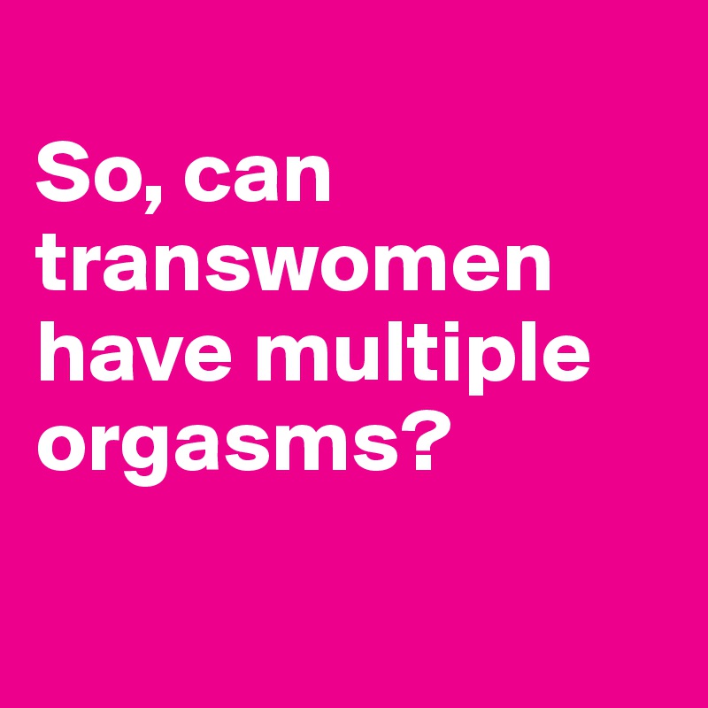 
So, can transwomen have multiple orgasms?

