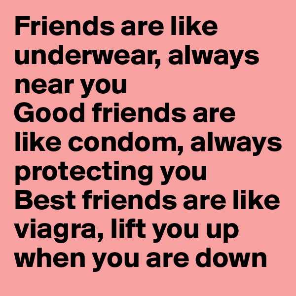 Friends are like underwear, always near you
Good friends are like condom, always protecting you
Best friends are like viagra, lift you up when you are down