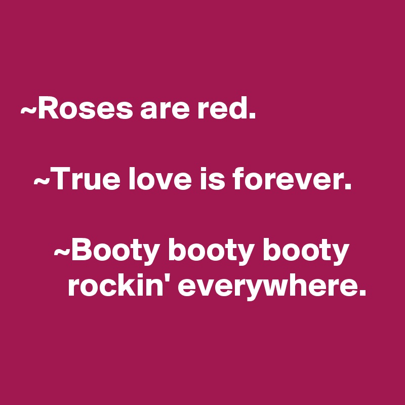 

~Roses are red.

  ~True love is forever.

     ~Booty booty booty            rockin' everywhere.

