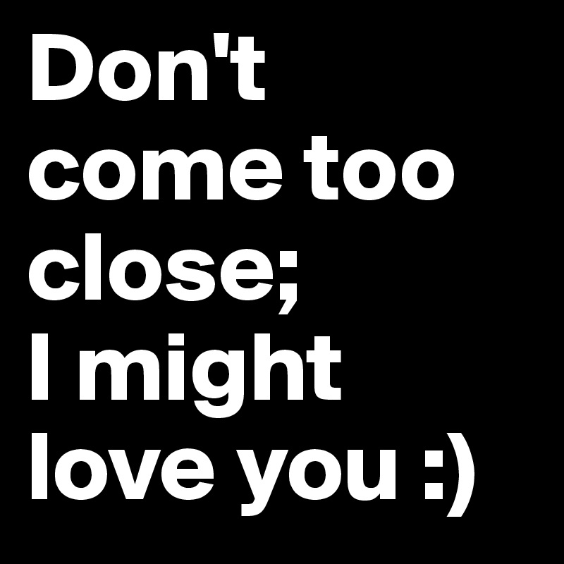 Don't come too close; 
I might love you :)