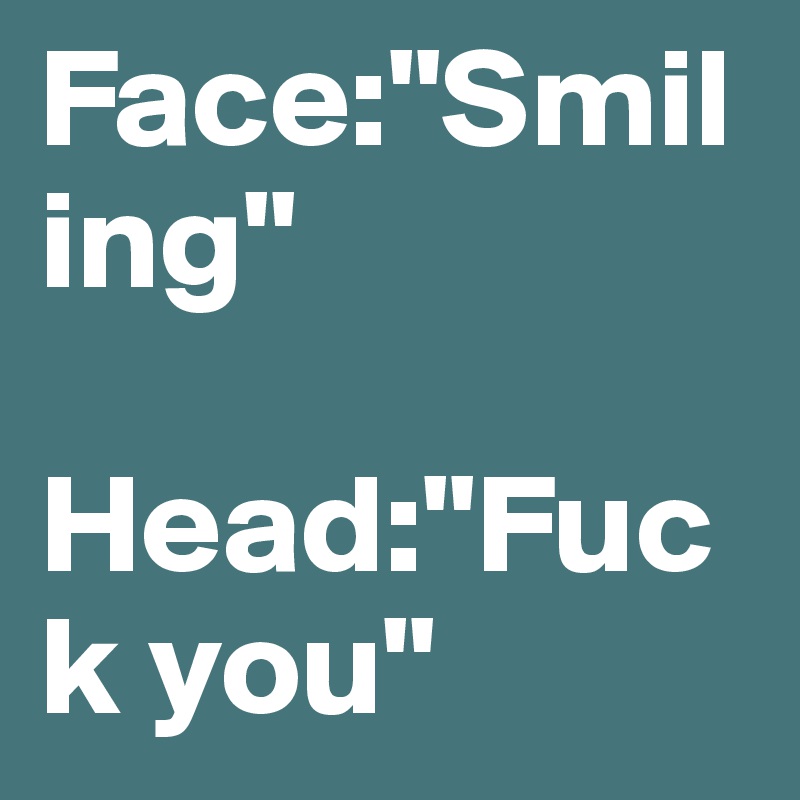 Face:"Smiling"

Head:"Fuck you"