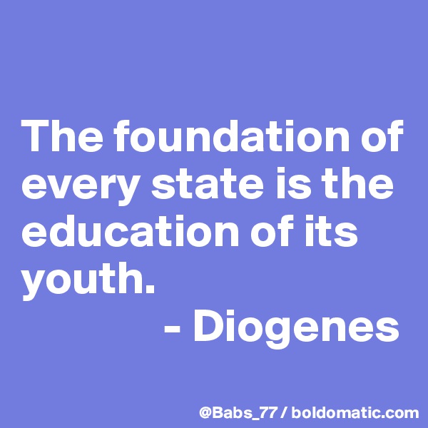 

The foundation of every state is the education of its youth. 
               - Diogenes
