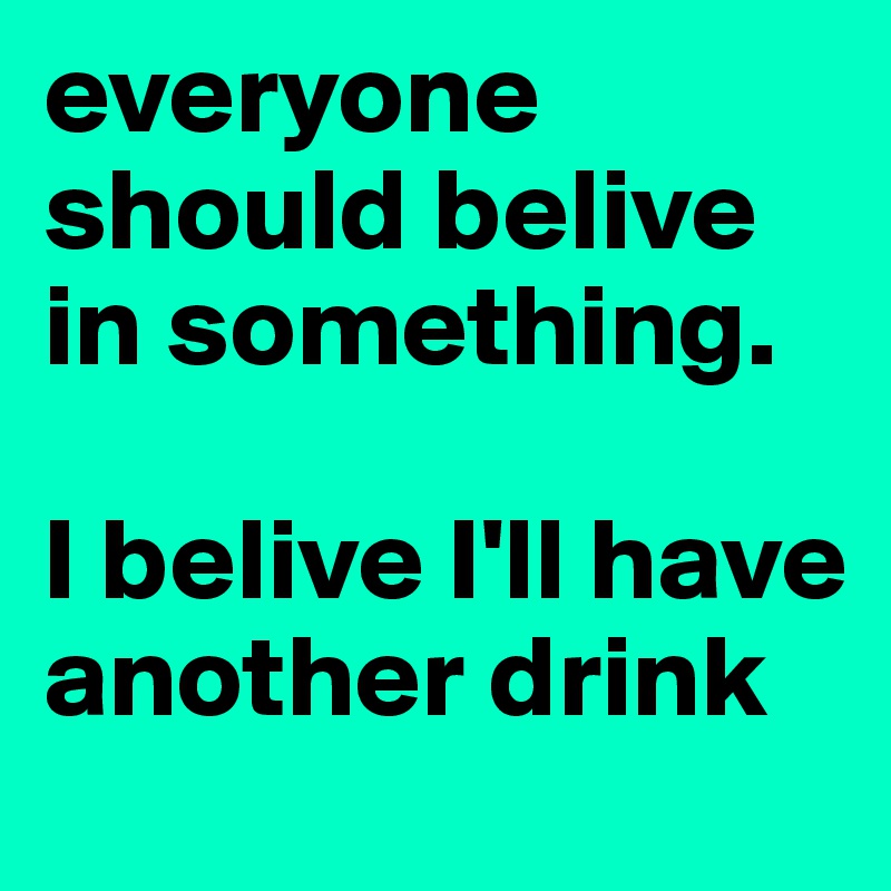 everyone should belive in something.

I belive I'll have another drink