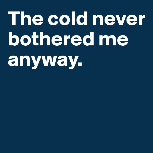 The cold never bothered me anyway. 


