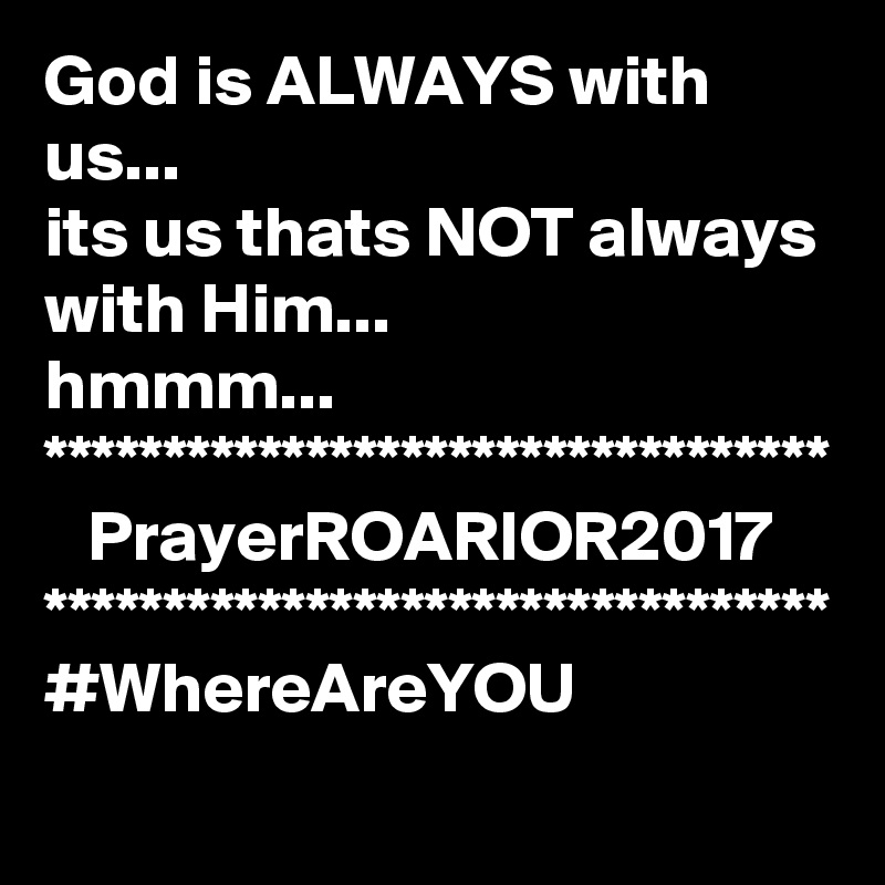 God is ALWAYS with us...
its us thats NOT always with Him...
hmmm...
*********************************
   PrayerROARIOR2017
*********************************
#WhereAreYOU