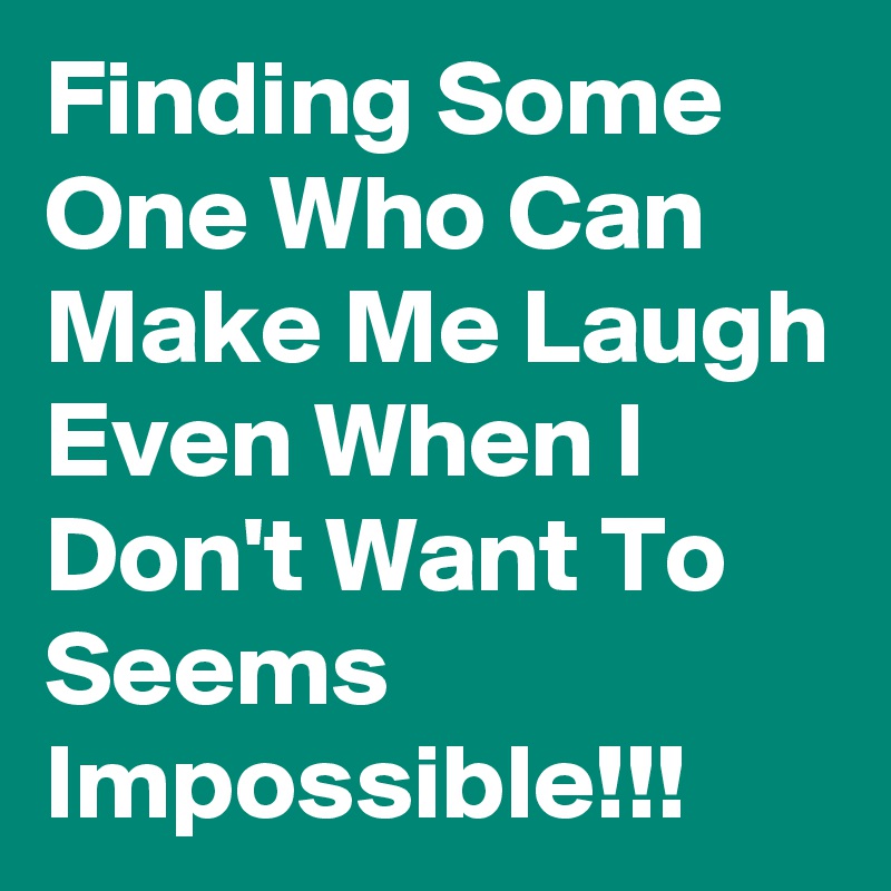 Finding Some One Who Can Make Me Laugh Even When I Don't Want To Seems Impossible!!!