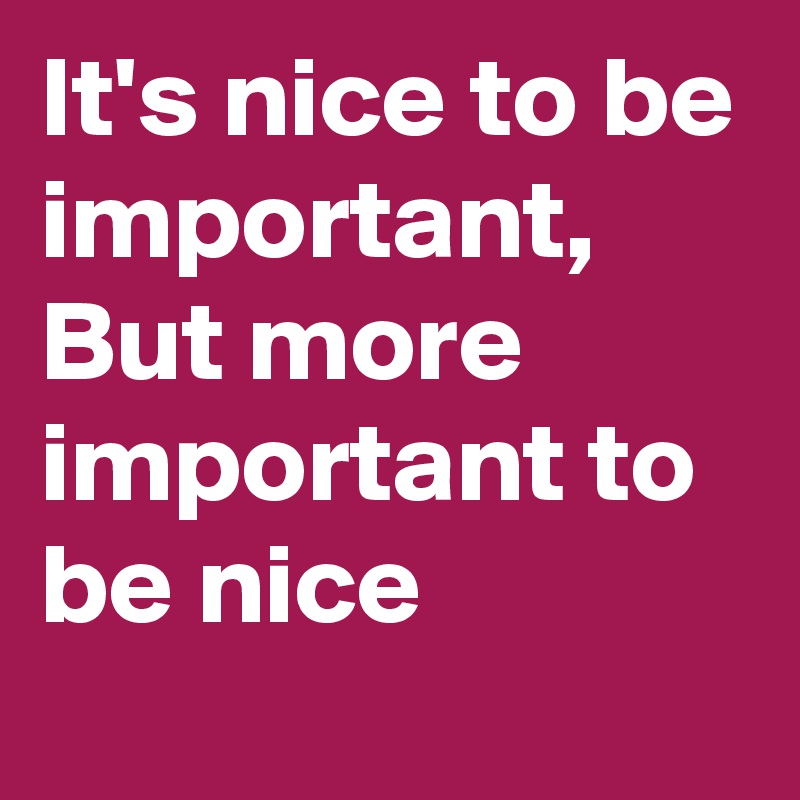 It's nice to be important,
But more important to be nice