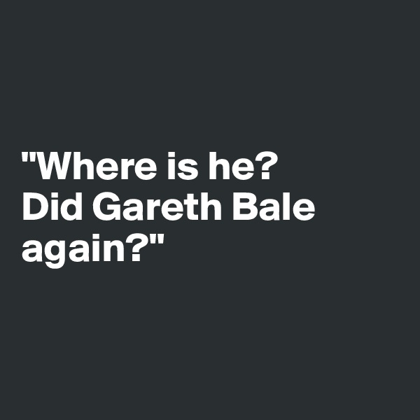 


"Where is he? 
Did Gareth Bale again?"


