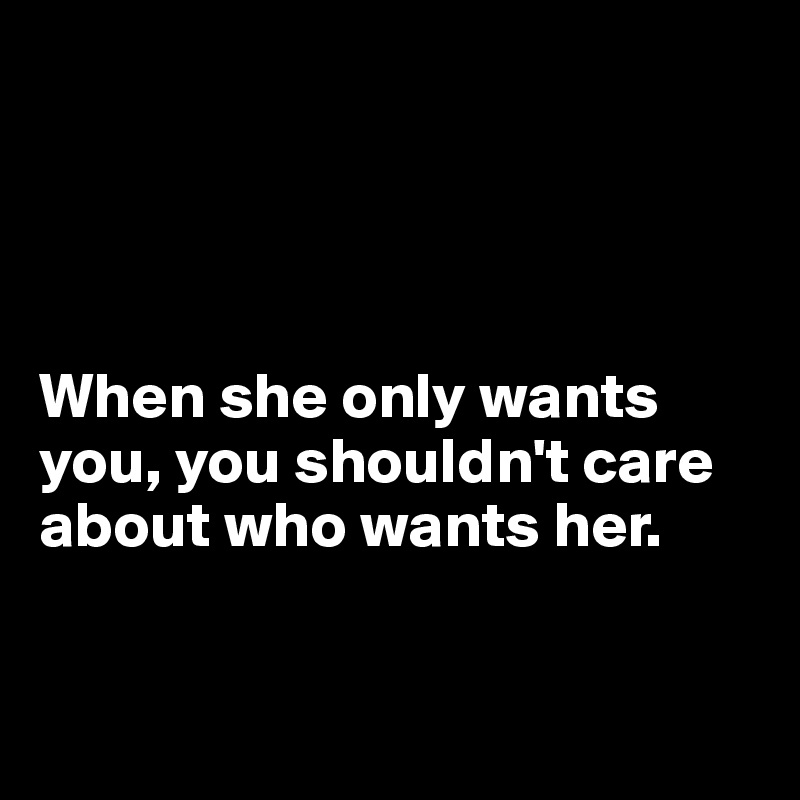 




When she only wants you, you shouldn't care about who wants her.


