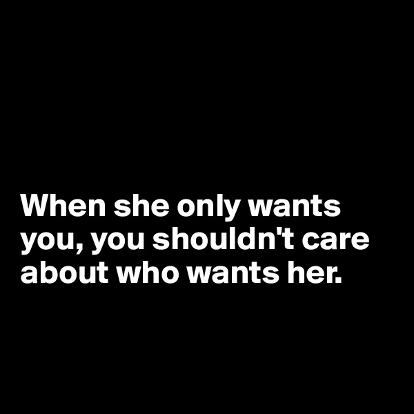 




When she only wants you, you shouldn't care about who wants her.


