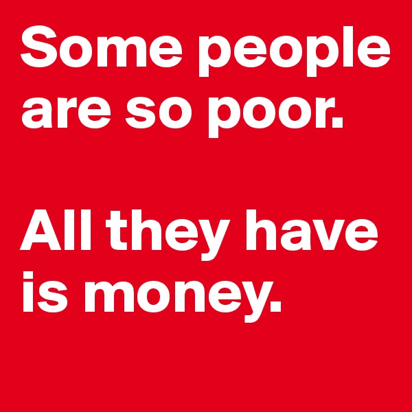 Some people are so poor. 

All they have is money. 