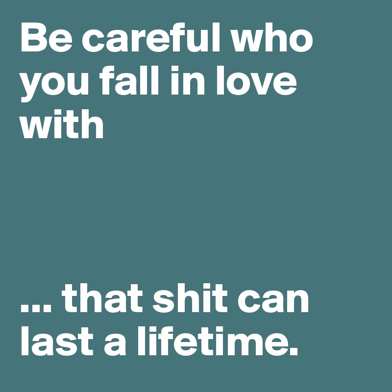 Be careful who you fall in love with



... that shit can last a lifetime. 