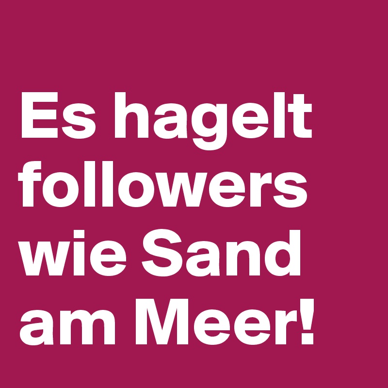 
Es hagelt followers wie Sand am Meer!