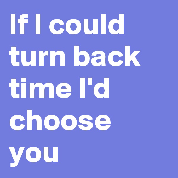 If I could turn back time I'd choose you