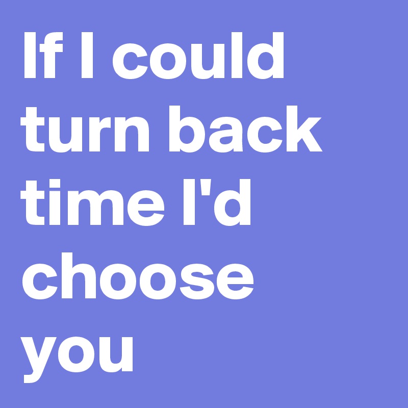If I could turn back time I'd choose you