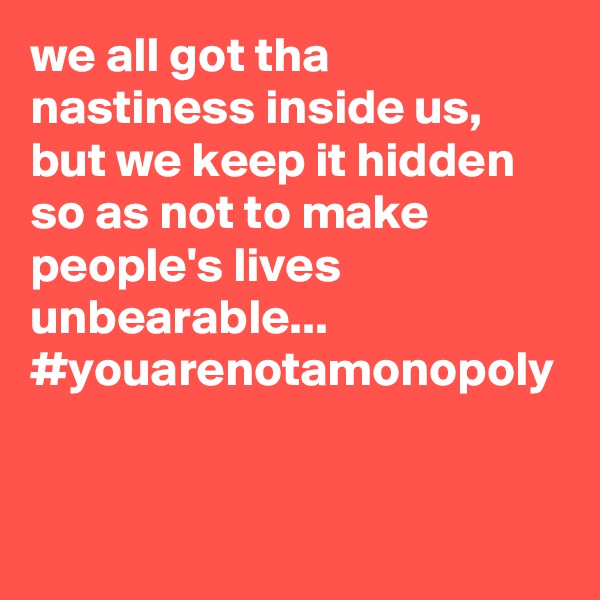 we all got tha nastiness inside us, but we keep it hidden so as not to make people's lives unbearable... #youarenotamonopoly