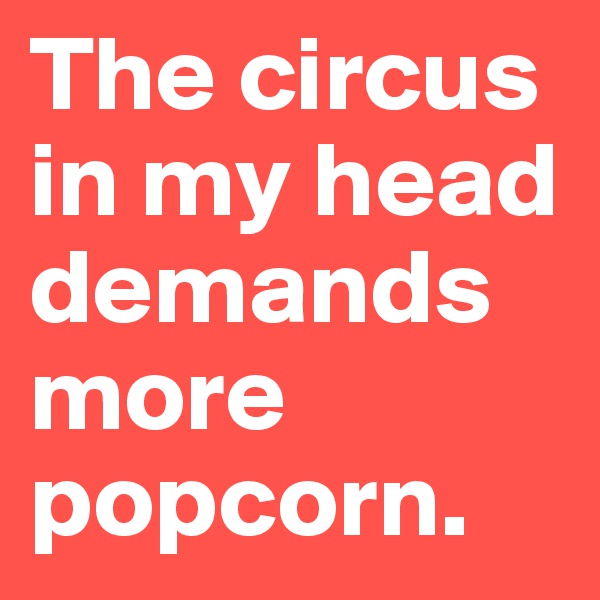 The circus in my head demands more popcorn.