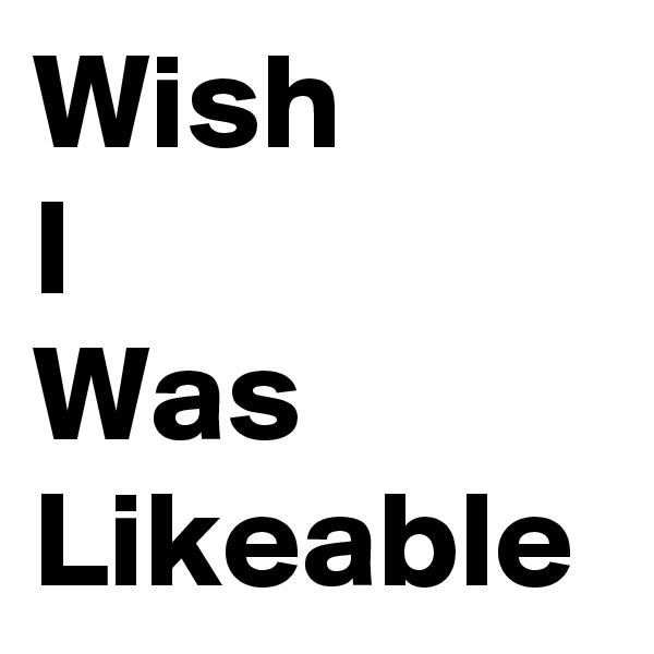 Wish
I
Was
Likeable