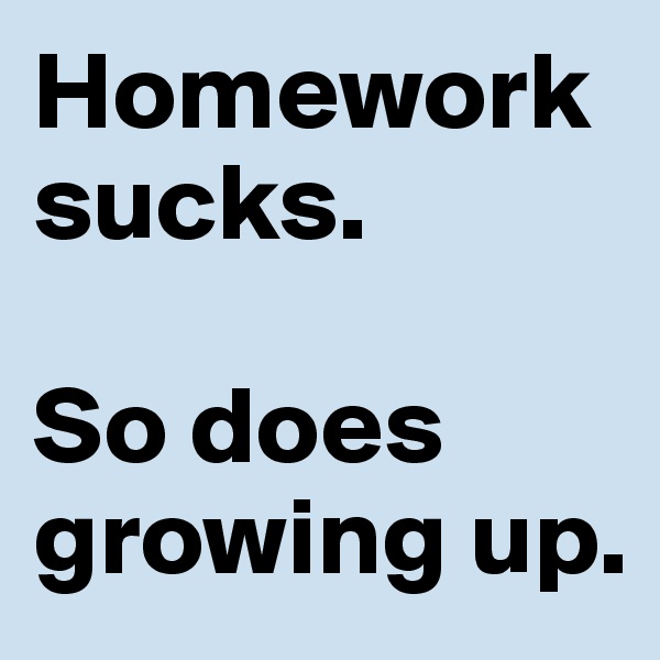 Homework sucks. 

So does growing up. 