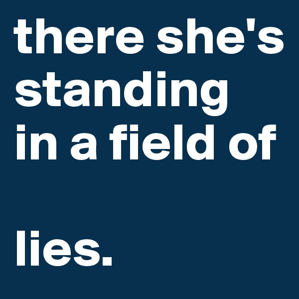 there she's standing in a field of

lies. 
