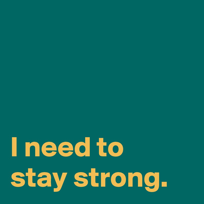 



I need to 
stay strong.