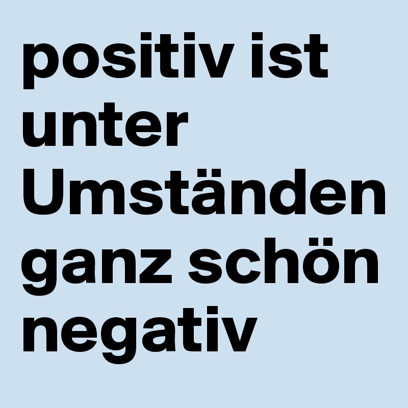 positiv ist unter Umständen ganz schön negativ