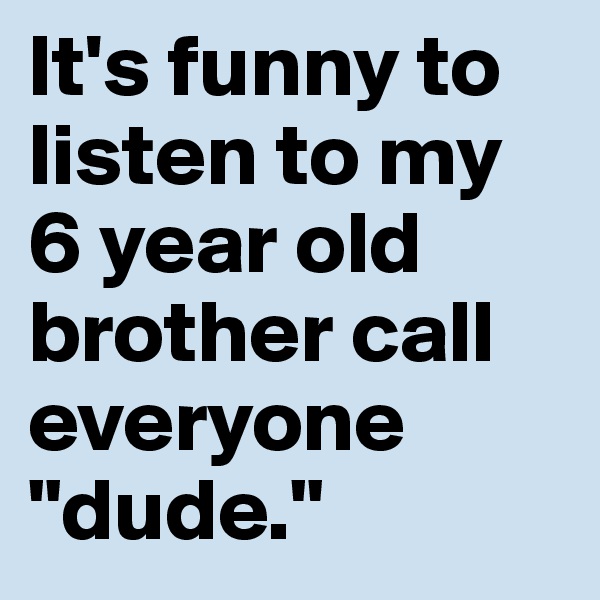 It's funny to listen to my 6 year old brother call everyone "dude."