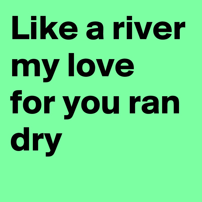 Like a river my love for you ran dry
