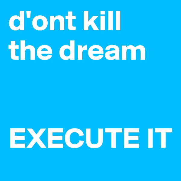 d'ont kill the dream 


EXECUTE IT