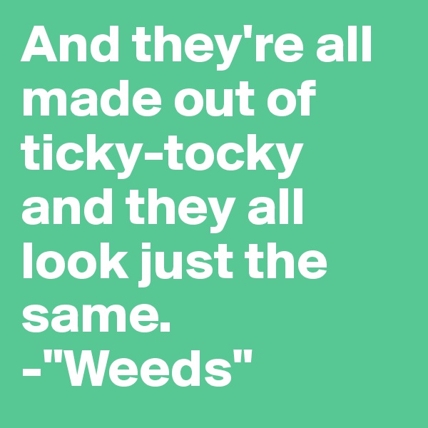 And they're all made out of ticky-tocky and they all look just the same. 
-"Weeds"