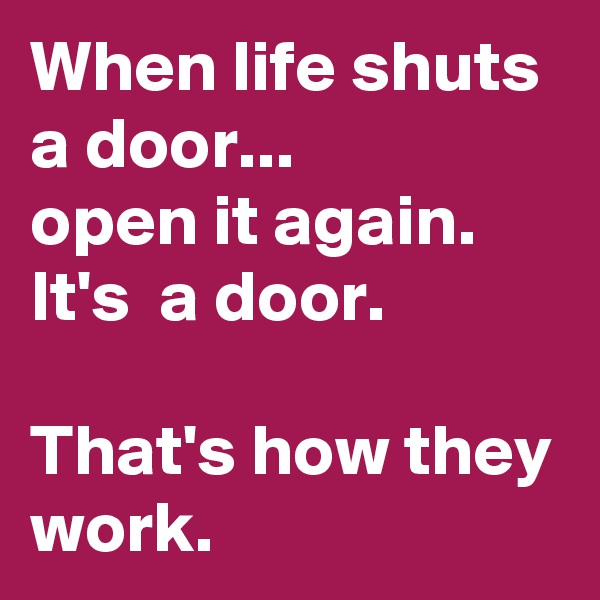 When life shuts a door...
open it again.
It's  a door.

That's how they work. 