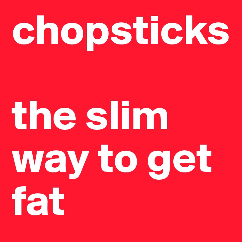 chopsticks

the slim way to get fat