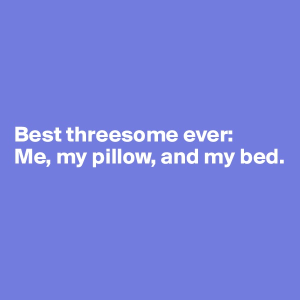 




Best threesome ever: 
Me, my pillow, and my bed. 



