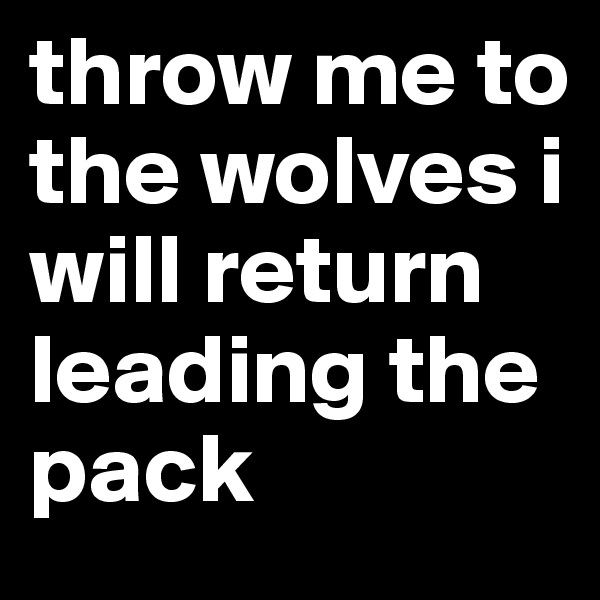 throw me to the wolves i will return leading the pack