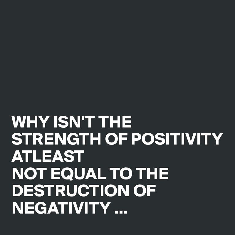 





WHY ISN'T THE
STRENGTH OF POSITIVITY 
ATLEAST 
NOT EQUAL TO THE DESTRUCTION OF NEGATIVITY ...