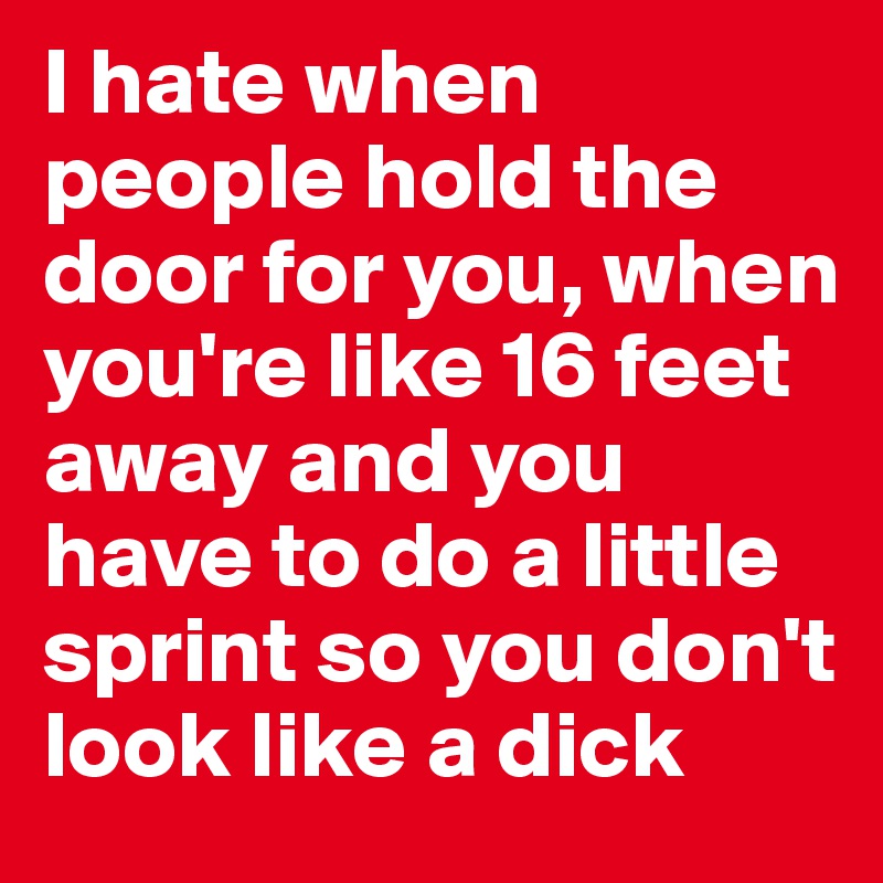 I hate when people hold the door for you, when you're like 16 feet away and you have to do a little sprint so you don't look like a dick 