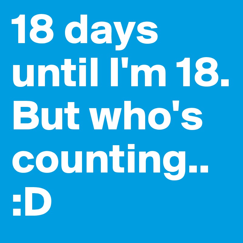 18 days until I'm 18. But who's counting..  :D