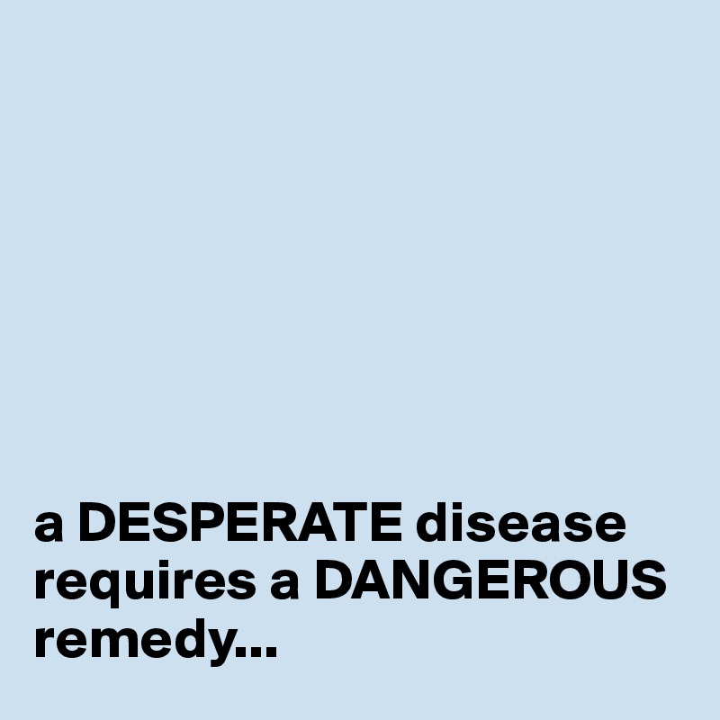 







a DESPERATE disease requires a DANGEROUS remedy...
