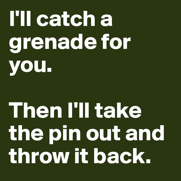 I'll catch a grenade for you.

Then I'll take the pin out and throw it back.