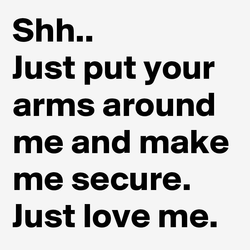 Shh..
Just put your arms around me and make me secure.
Just love me.
