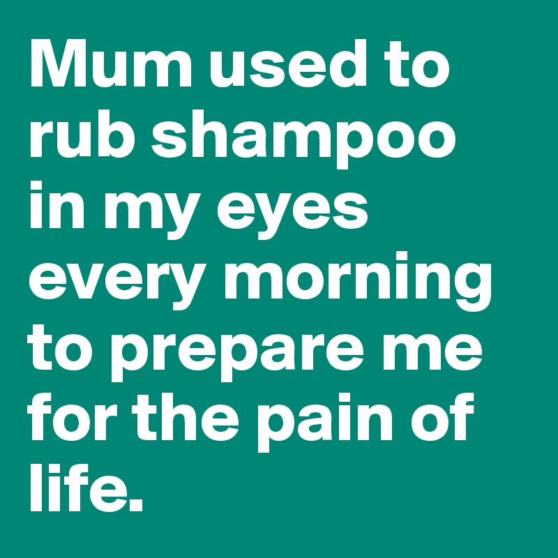 Mum used to rub shampoo in my eyes every morning to prepare me for the pain of life.