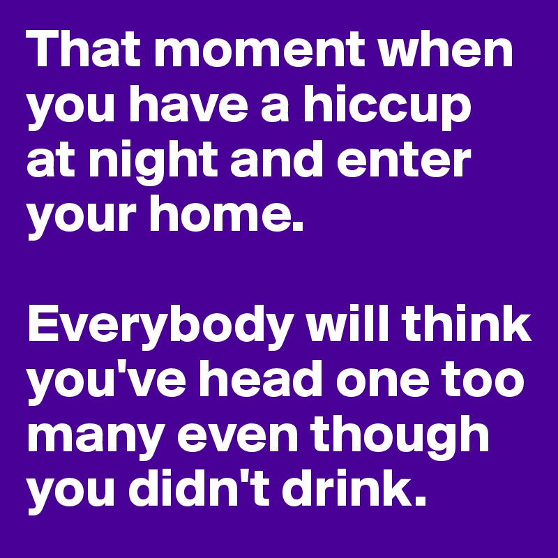 That moment when you have a hiccup at night and enter your home. 

Everybody will think you've head one too many even though you didn't drink. 