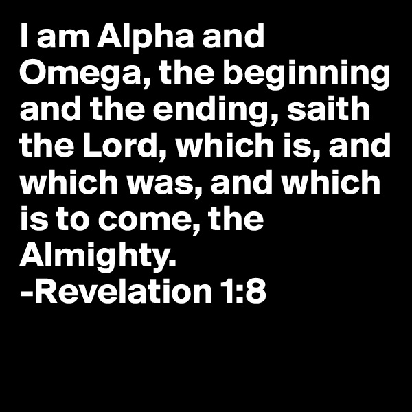 I am Alpha and Omega, the beginning and the ending, saith the Lord, which is, and which was, and which is to come, the Almighty.
-Revelation 1:8

