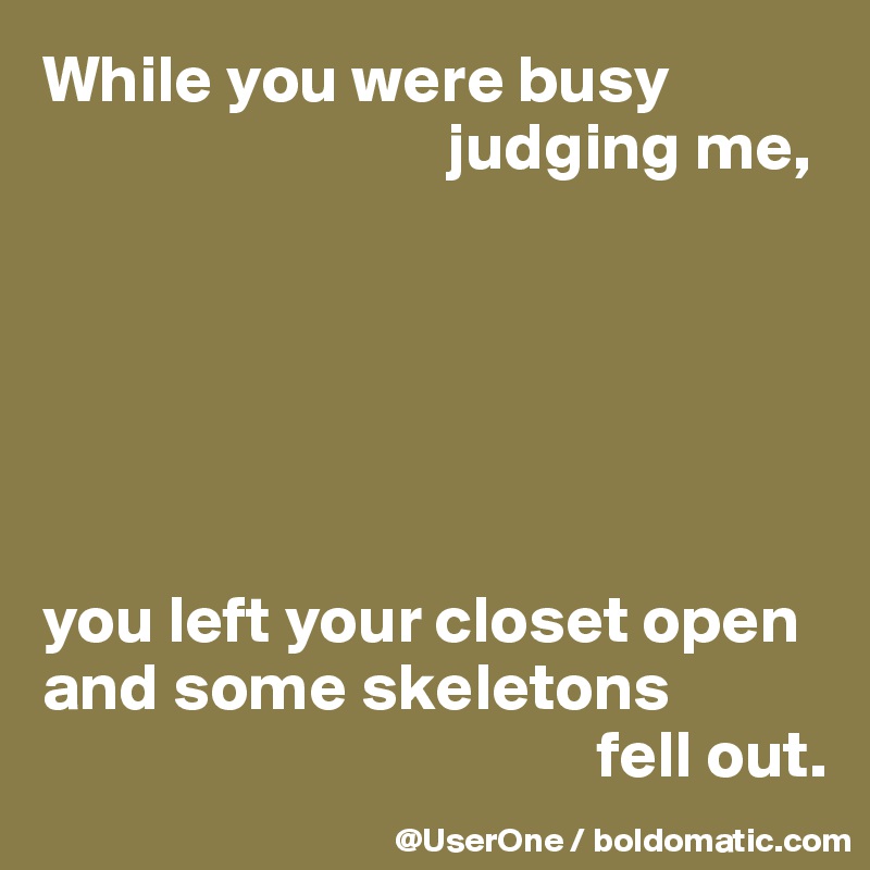 While you were busy
                              judging me,






you left your closet open and some skeletons
                                         fell out.