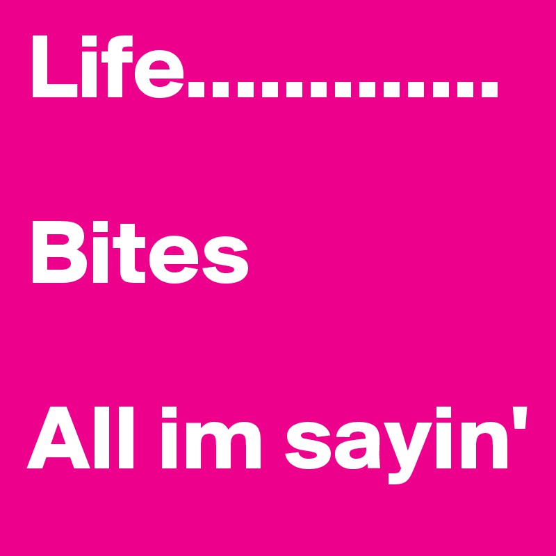 Life.............

Bites 

All im sayin'