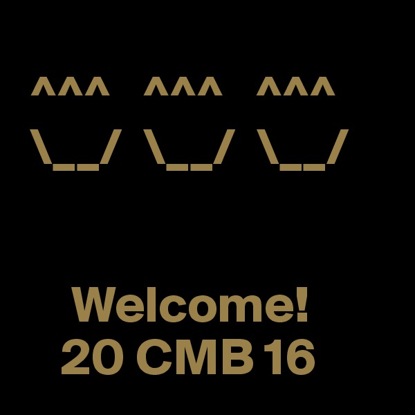 
 ^^^   ^^^   ^^^
 \__/  \__/  \__/

           
     Welcome!
    20 CMB 16