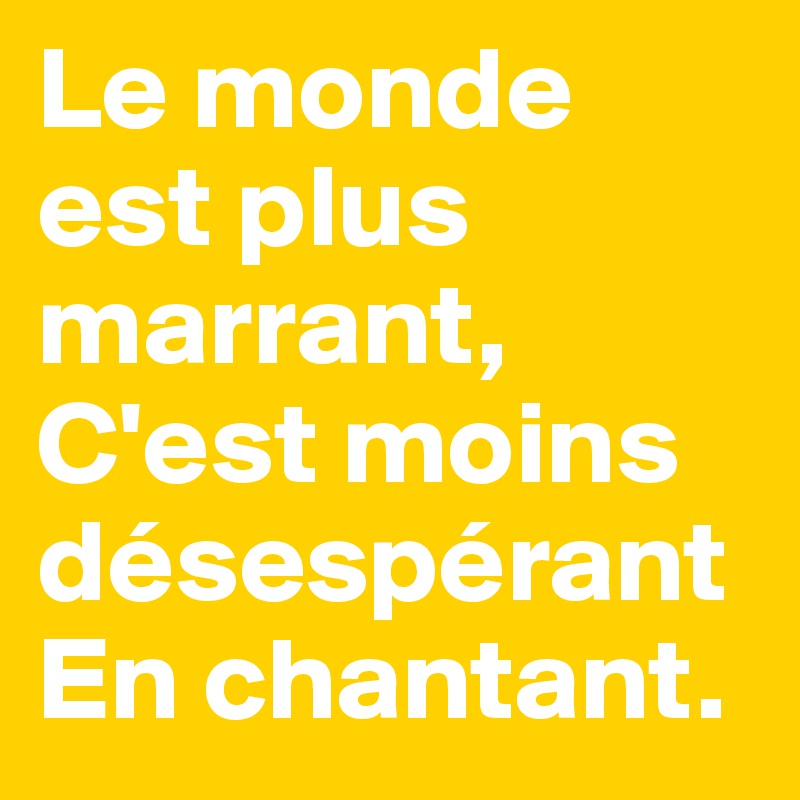 Le monde est plus marrant,
C'est moins désespérant
En chantant.