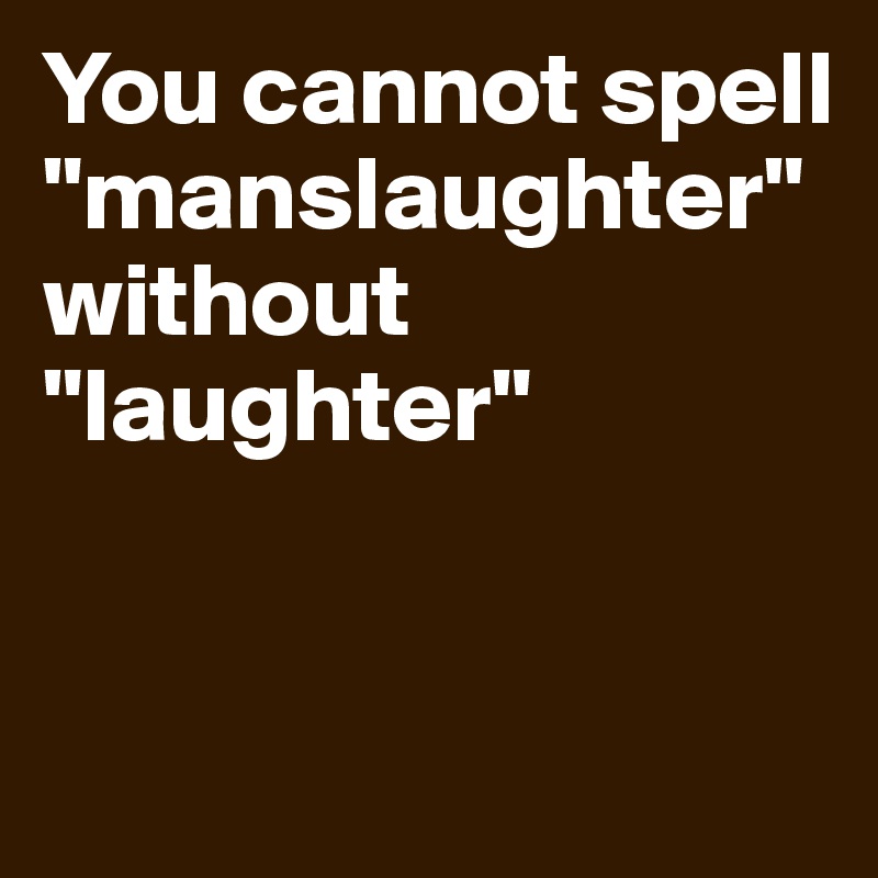 You cannot spell "manslaughter" without "laughter"


