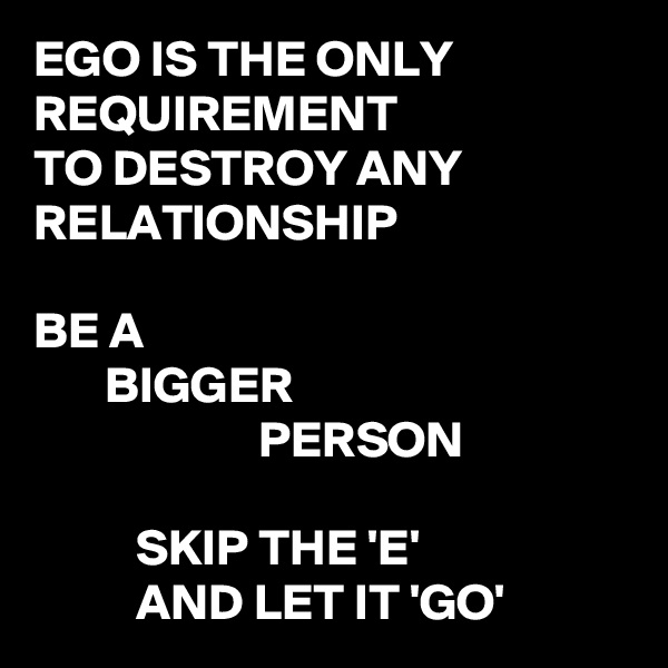 EGO IS THE ONLY REQUIREMENT
TO DESTROY ANY
RELATIONSHIP

BE A
       BIGGER
                      PERSON

          SKIP THE 'E'
          AND LET IT 'GO'