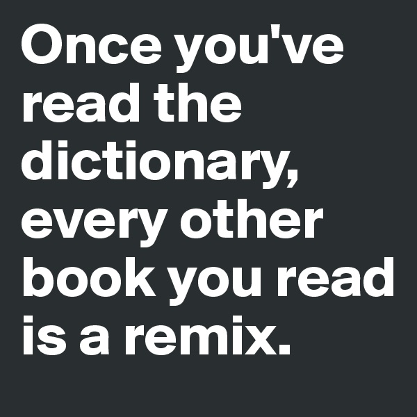 Once you've read the dictionary, every other book you read is a remix.
